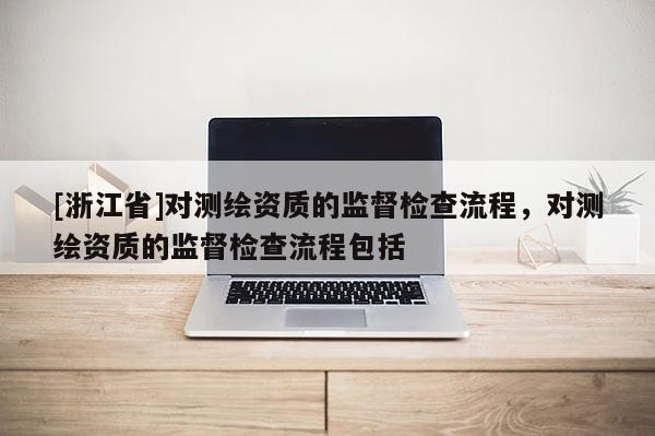 [浙江省]对测绘资质的监督检查流程，对测绘资质的监督检查流程包括