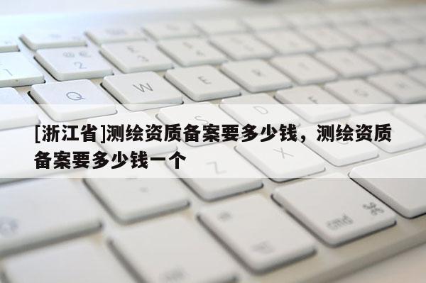 [浙江省]测绘资质备案要多少钱，测绘资质备案要多少钱一个