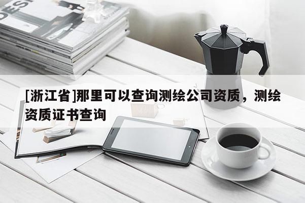 [浙江省]那里可以查询测绘公司资质，测绘资质证书查询