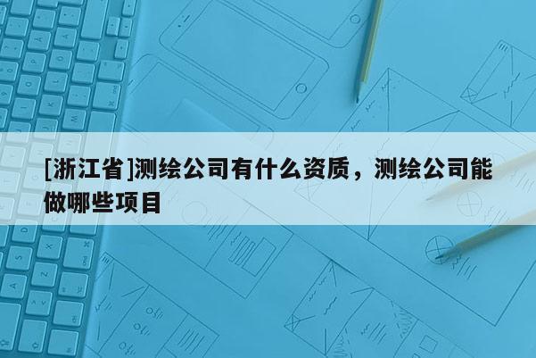 [浙江省]测绘公司有什么资质，测绘公司能做哪些项目