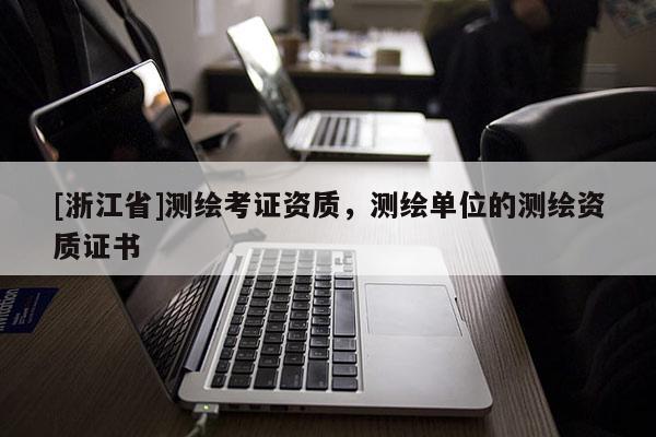 [浙江省]测绘考证资质，测绘单位的测绘资质证书