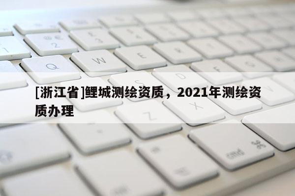 [浙江省]鲤城测绘资质，2021年测绘资质办理