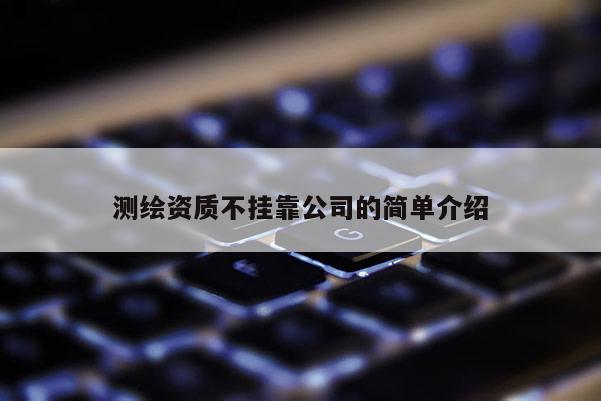 测绘资质不挂靠公司的简单介绍