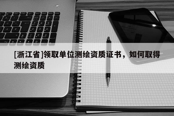 [浙江省]领取单位测绘资质证书，如何取得测绘资质