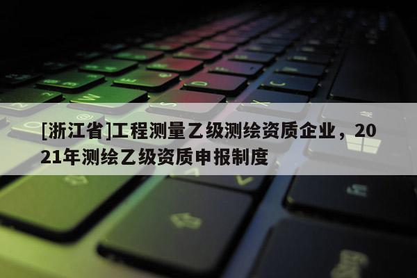 [浙江省]工程测量乙级测绘资质企业，2021年测绘乙级资质申报制度