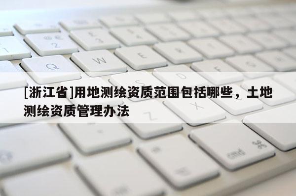 [浙江省]用地测绘资质范围包括哪些，土地测绘资质管理办法