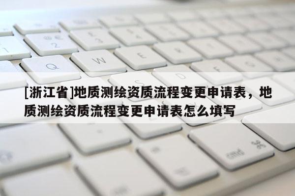 [浙江省]地质测绘资质流程变更申请表，地质测绘资质流程变更申请表怎么填写