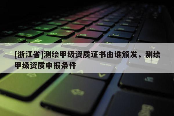 [浙江省]测绘甲级资质证书由谁颁发，测绘甲级资质申报条件