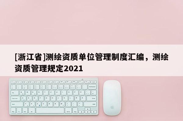 [浙江省]测绘资质单位管理制度汇编，测绘资质管理规定2021
