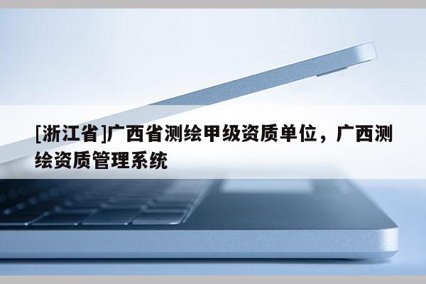 [浙江省]广西省测绘甲级资质单位，广西测绘资质管理系统
