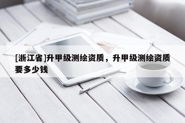 [浙江省]升甲级测绘资质，升甲级测绘资质要多少钱
