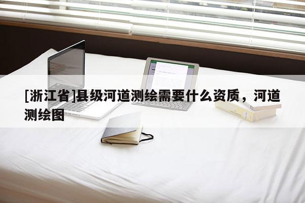 [浙江省]县级河道测绘需要什么资质，河道测绘图