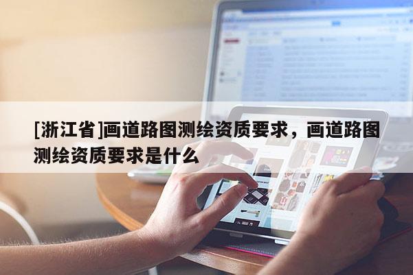 [浙江省]画道路图测绘资质要求，画道路图测绘资质要求是什么