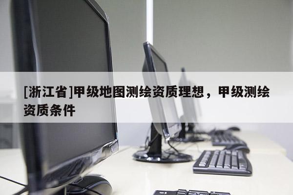 [浙江省]甲级地图测绘资质理想，甲级测绘资质条件