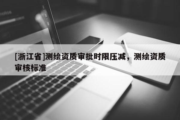 [浙江省]测绘资质审批时限压减，测绘资质审核标准