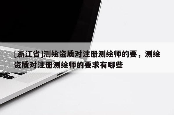 [浙江省]测绘资质对注册测绘师的要，测绘资质对注册测绘师的要求有哪些