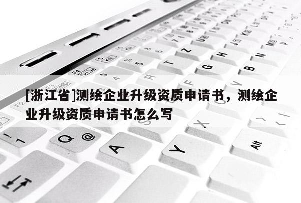 [浙江省]测绘企业升级资质申请书，测绘企业升级资质申请书怎么写