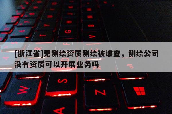 [浙江省]无测绘资质测绘被谁查，测绘公司没有资质可以开展业务吗