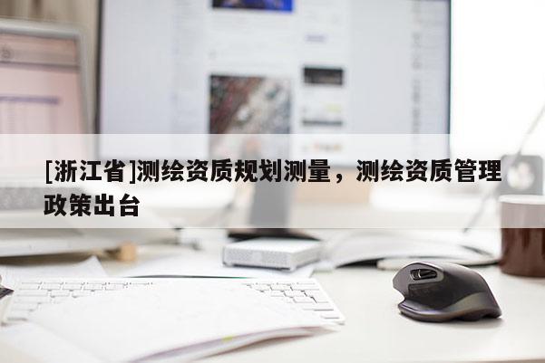[浙江省]测绘资质规划测量，测绘资质管理政策出台