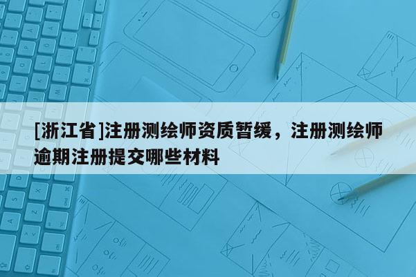 [浙江省]注册测绘师资质暂缓，注册测绘师逾期注册提交哪些材料