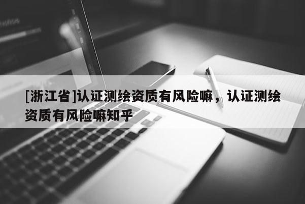 [浙江省]认证测绘资质有风险嘛，认证测绘资质有风险嘛知乎