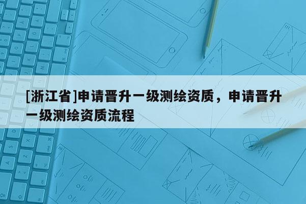 [浙江省]申请晋升一级测绘资质，申请晋升一级测绘资质流程