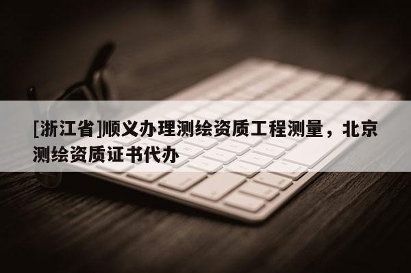 [浙江省]顺义办理测绘资质工程测量，北京测绘资质证书代办