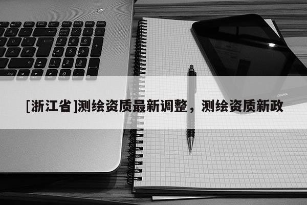 [浙江省]测绘资质最新调整，测绘资质新政