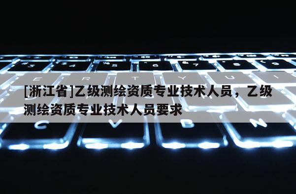 [浙江省]乙级测绘资质专业技术人员，乙级测绘资质专业技术人员要求