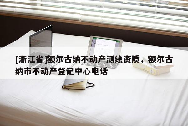 [浙江省]额尔古纳不动产测绘资质，额尔古纳市不动产登记中心电话