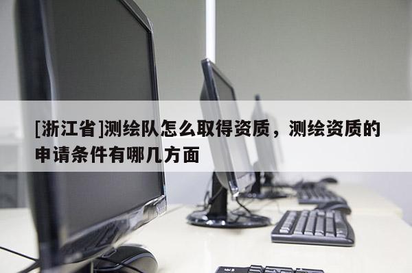 [浙江省]测绘队怎么取得资质，测绘资质的申请条件有哪几方面
