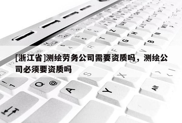 [浙江省]测绘劳务公司需要资质吗，测绘公司必须要资质吗