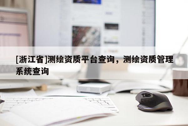 [浙江省]测绘资质平台查询，测绘资质管理系统查询