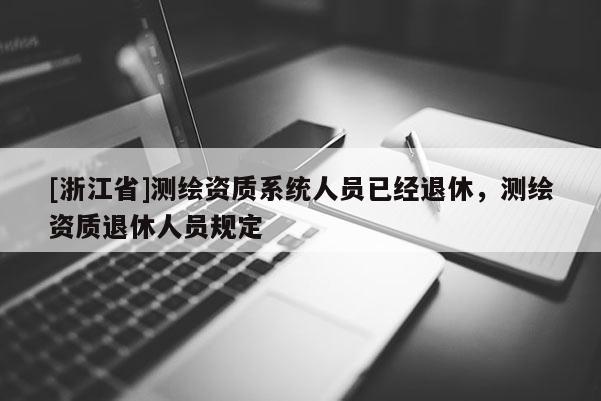 [浙江省]测绘资质系统人员已经退休，测绘资质退休人员规定