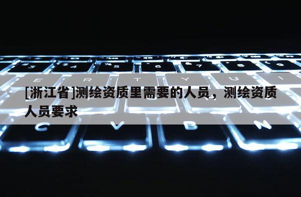 [浙江省]测绘资质里需要的人员，测绘资质人员要求