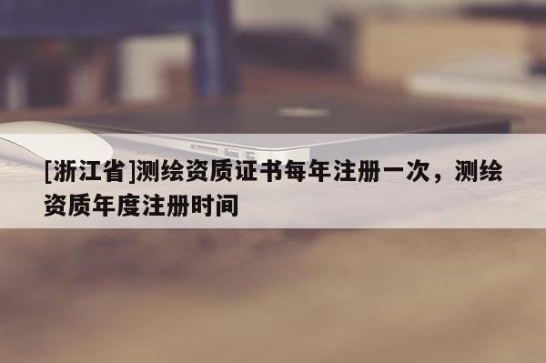 [浙江省]测绘资质证书每年注册一次，测绘资质年度注册时间