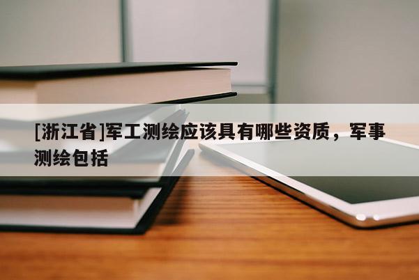 [浙江省]军工测绘应该具有哪些资质，军事测绘包括