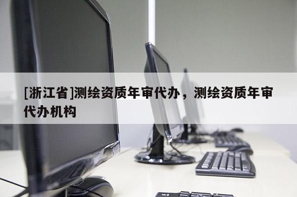 [浙江省]测绘资质年审代办，测绘资质年审代办机构