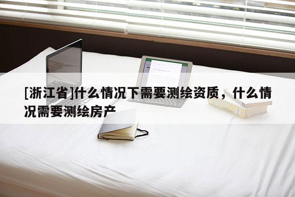 [浙江省]什么情况下需要测绘资质，什么情况需要测绘房产