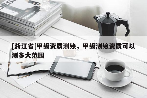 [浙江省]甲级资质测绘，甲级测绘资质可以测多大范围
