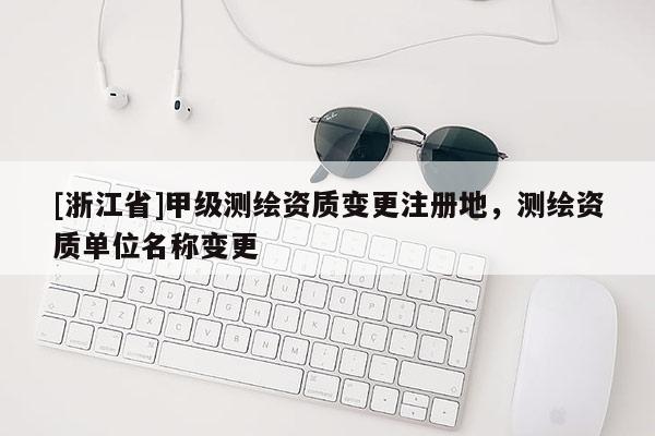 [浙江省]甲级测绘资质变更注册地，测绘资质单位名称变更