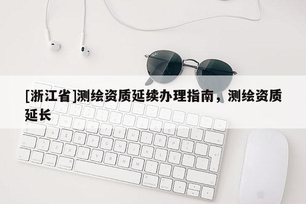 [浙江省]测绘资质延续办理指南，测绘资质延长