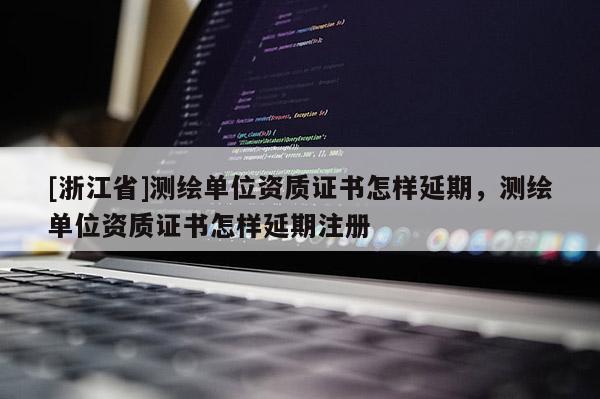 [浙江省]测绘单位资质证书怎样延期，测绘单位资质证书怎样延期注册