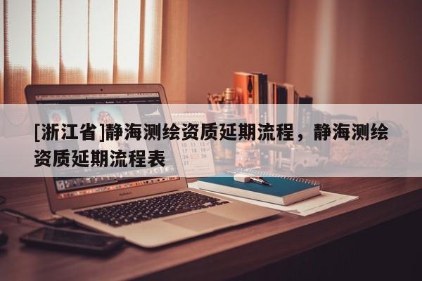 [浙江省]静海测绘资质延期流程，静海测绘资质延期流程表