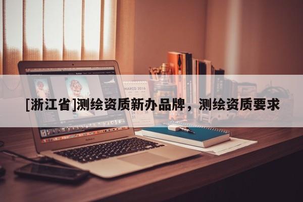 [浙江省]测绘资质新办品牌，测绘资质要求