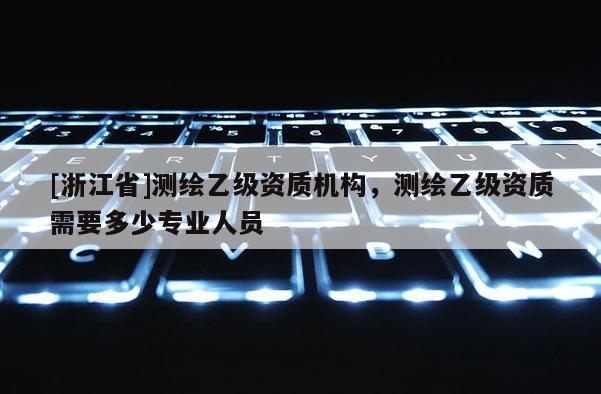 [浙江省]测绘乙级资质机构，测绘乙级资质需要多少专业人员