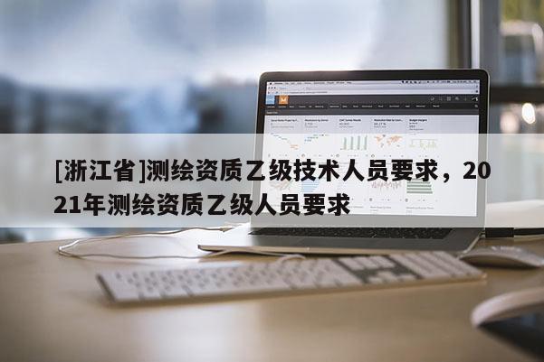 [浙江省]测绘资质乙级技术人员要求，2021年测绘资质乙级人员要求