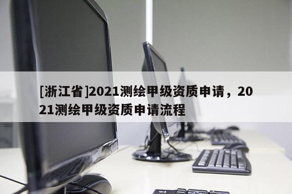 [浙江省]2021测绘甲级资质申请，2021测绘甲级资质申请流程