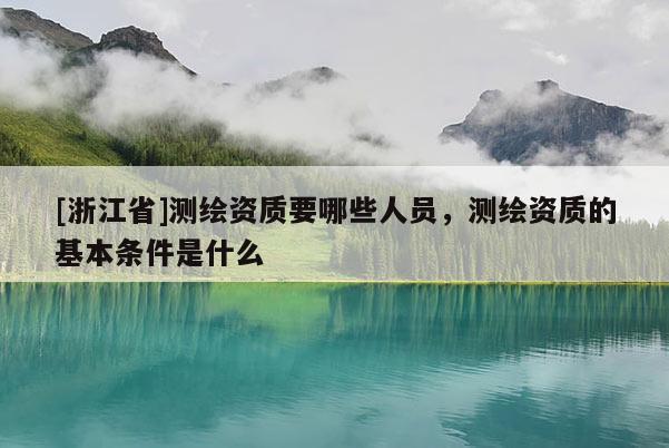 [浙江省]测绘资质要哪些人员，测绘资质的基本条件是什么