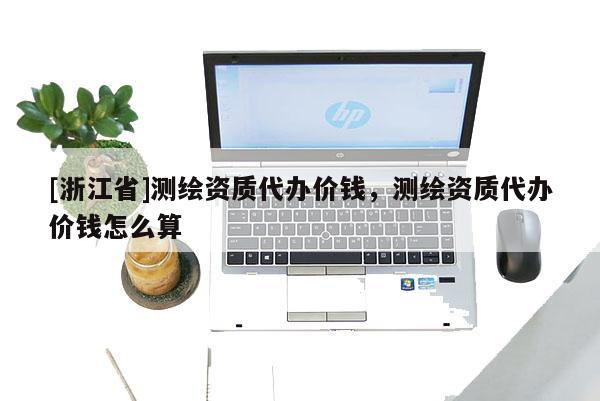 [浙江省]测绘资质代办价钱，测绘资质代办价钱怎么算